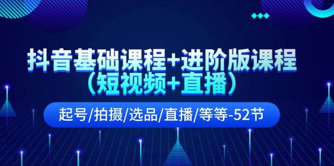 抖音基础课程+进阶版课程（短视频+直播）起号/拍摄/选品/直播/等等-52节-齐力副业
