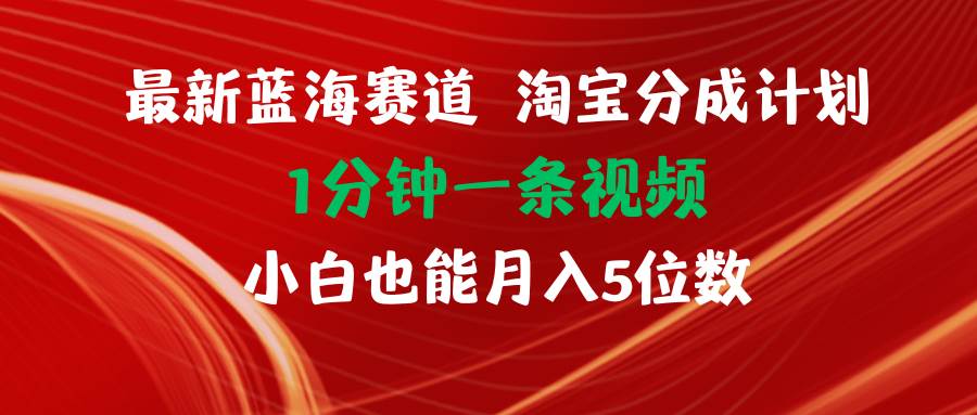 最新蓝海项目淘宝分成计划1分钟1条视频小白也能月入五位数-齐力副业