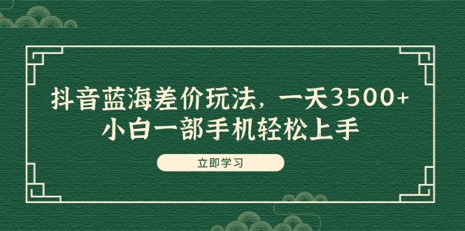 抖音蓝海差价玩法，一天3500+，小白一部手机轻松上手-齐力副业