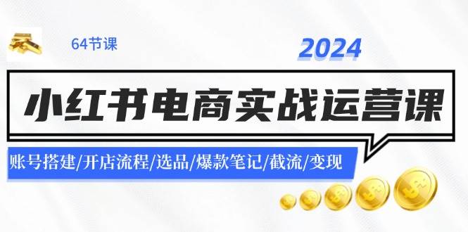 2024小红书电商实战运营课：账号搭建/开店流程/选品/爆款笔记/截流/变现-齐力副业