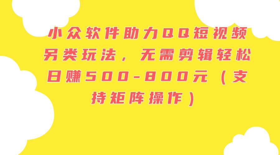 小众软件助力QQ短视频另类玩法，无需剪辑轻松日赚500-800元（支持矩阵…-齐力副业