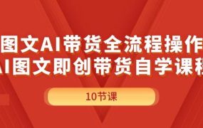 图文AI带货全流程操作，AI图文即创带货自学课程-齐力副业
