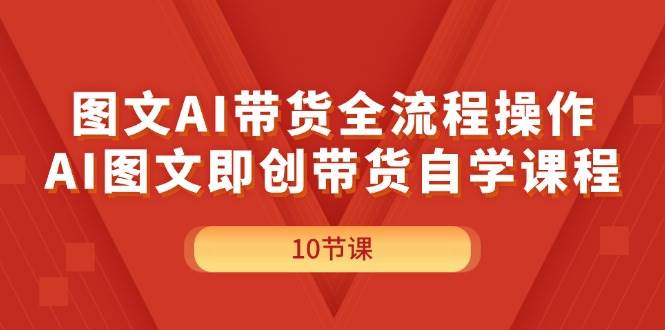 图文AI带货全流程操作，AI图文即创带货自学课程-齐力副业