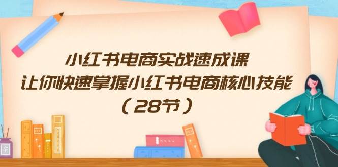 小红书电商实战速成课，让你快速掌握小红书电商核心技能（28节）-齐力副业