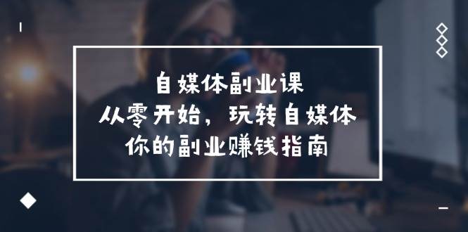 自媒体-副业课，从0开始，玩转自媒体——你的副业赚钱指南（58节课）-齐力副业