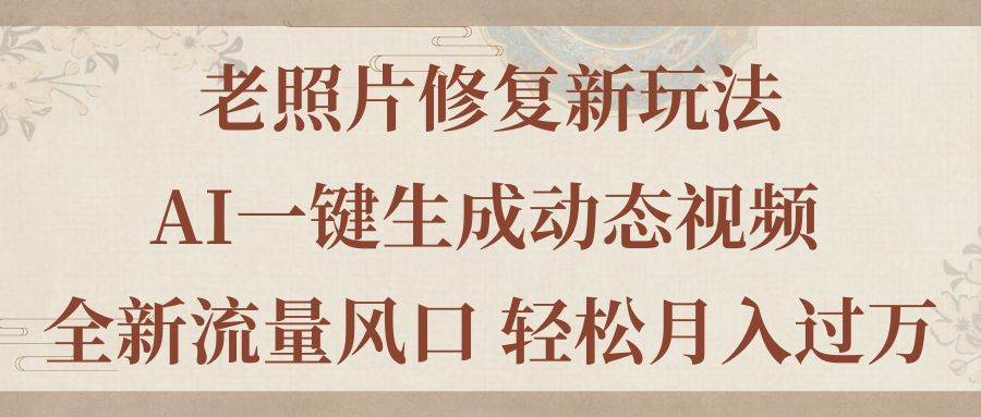 老照片修复新玩法，老照片AI一键生成动态视频 全新流量风口 轻松月入过万-齐力副业