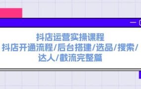 抖店运营实操课程：抖店开通流程/后台搭建/选品/搜索/达人/截流完整篇-齐力副业