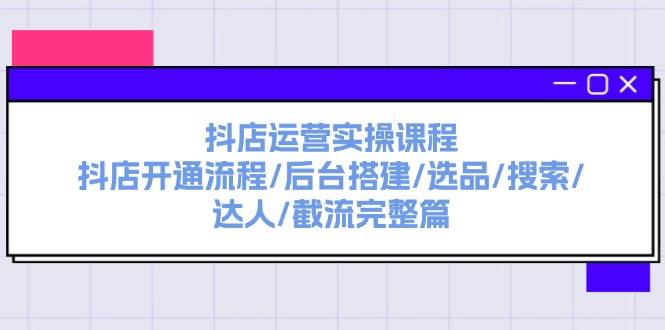 抖店运营实操课程：抖店开通流程/后台搭建/选品/搜索/达人/截流完整篇-齐力副业