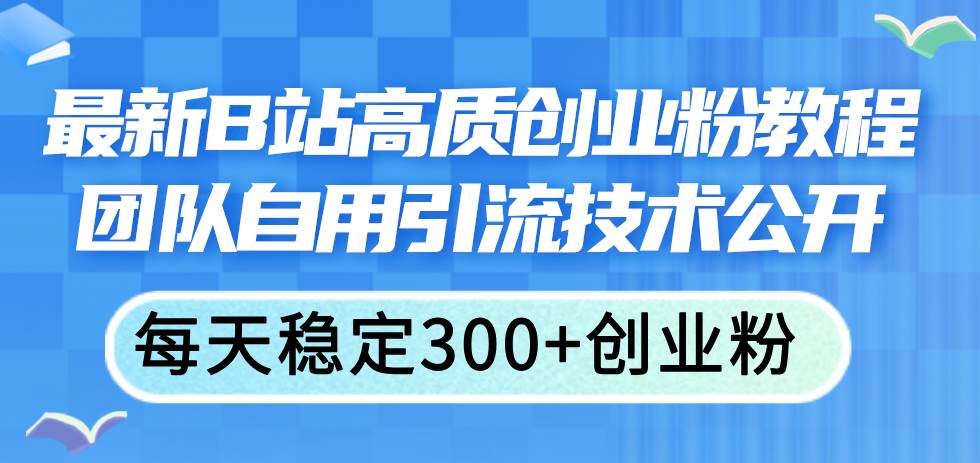 最新B站高质创业粉教程，团队自用引流技术公开-齐力副业