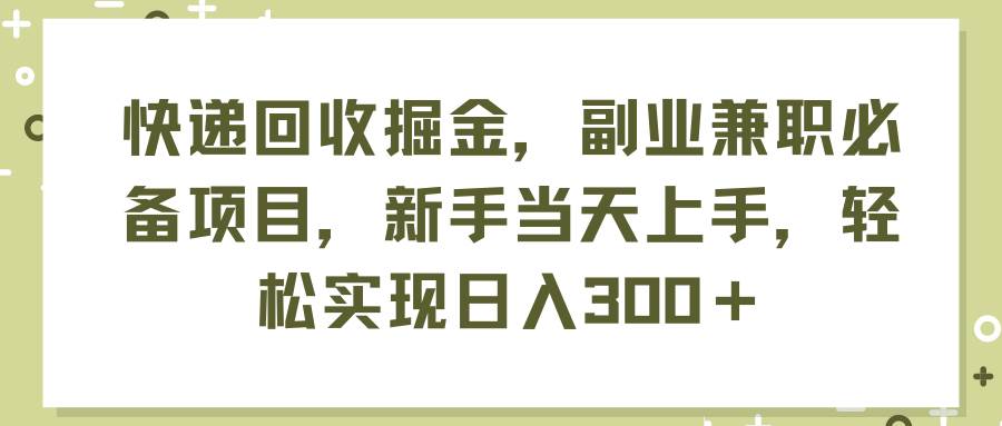 快递回收掘金，副业兼职必备项目，新手当天上手，轻松实现日入300＋-齐力副业