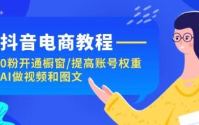 抖音电商教程：0粉开通橱窗/提高账号权重/AI做视频和图文-齐力副业