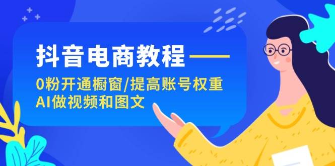 抖音电商教程：0粉开通橱窗/提高账号权重/AI做视频和图文-齐力副业