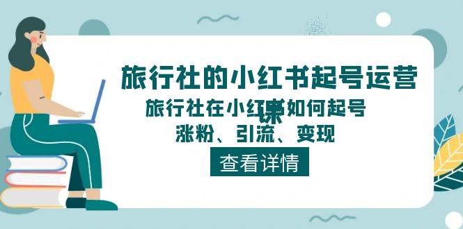 旅行社的小红书起号运营课，旅行社在小红书如何起号、涨粉、引流、变现-齐力副业