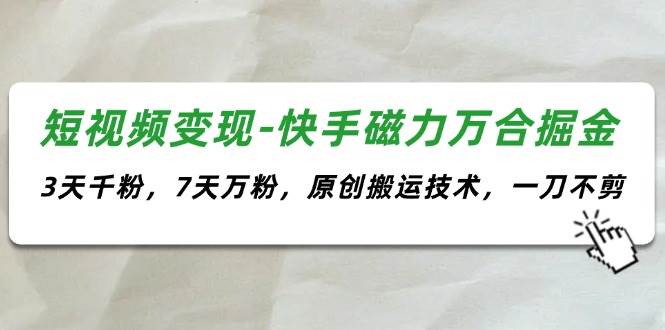短视频变现-快手磁力万合掘金，3天千粉，7天万粉，原创搬运技术，一刀不剪-齐力副业