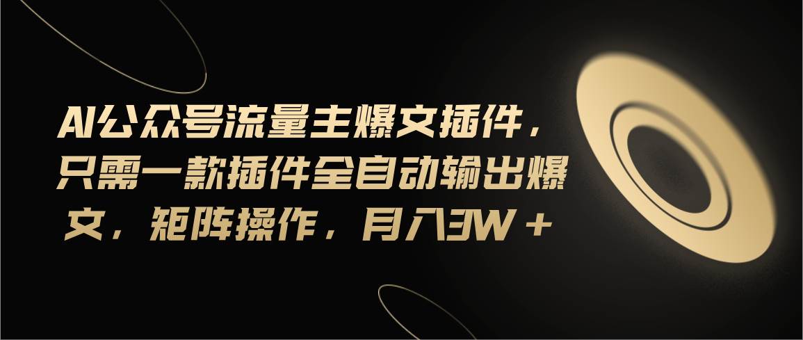Ai公众号流量主爆文插件，只需一款插件全自动输出爆文，矩阵操作，月入3w+-齐力副业