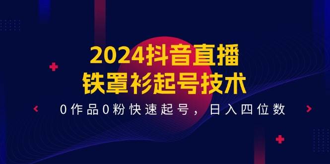 2024抖音直播-铁罩衫起号技术，0作品0粉快速起号，日入四位数（14节课）-齐力副业