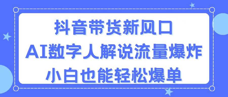 抖音带货新风口，AI数字人解说，流量爆炸，小白也能轻松爆单-齐力副业