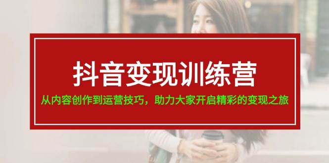 抖音变现训练营，从内容创作到运营技巧，助力大家开启精彩的变现之旅-齐力副业