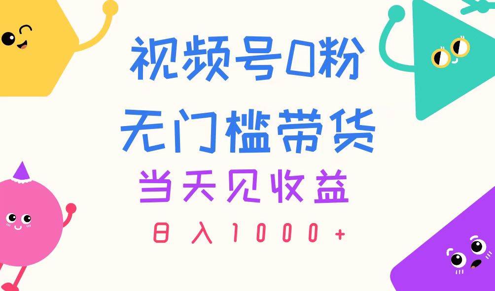 视频号0粉无门槛带货，当天见收益，日入1000+-齐力副业