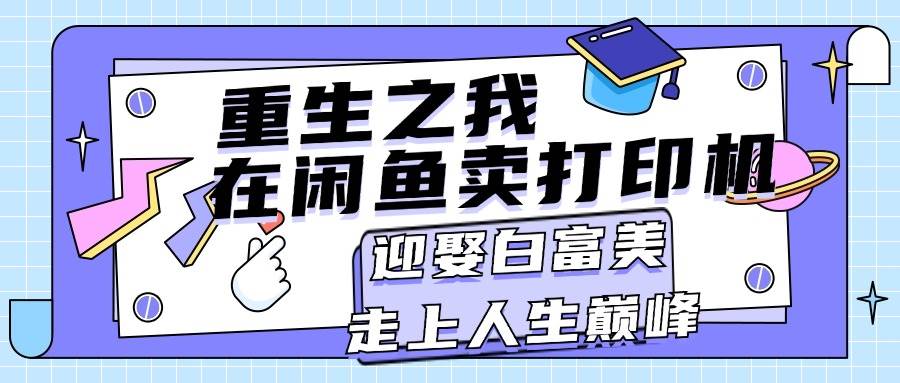 重生之我在闲鱼卖打印机，月入过万，迎娶白富美，走上人生巅峰-齐力副业