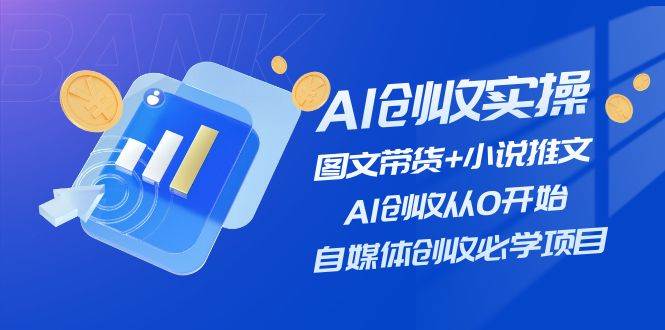 AI创收实操—图文带货+小说推文，AI创收从0开始，自媒体创收必学项目-齐力副业