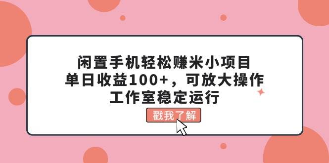 闲置手机轻松赚米小项目，单日收益100+，可放大操作，工作室稳定运行-齐力副业