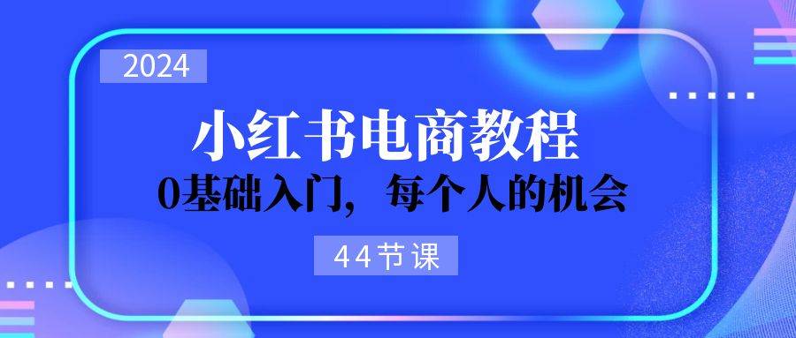 2024从0-1学习小红书电商，0基础入门，每个人的机会（44节）-齐力副业