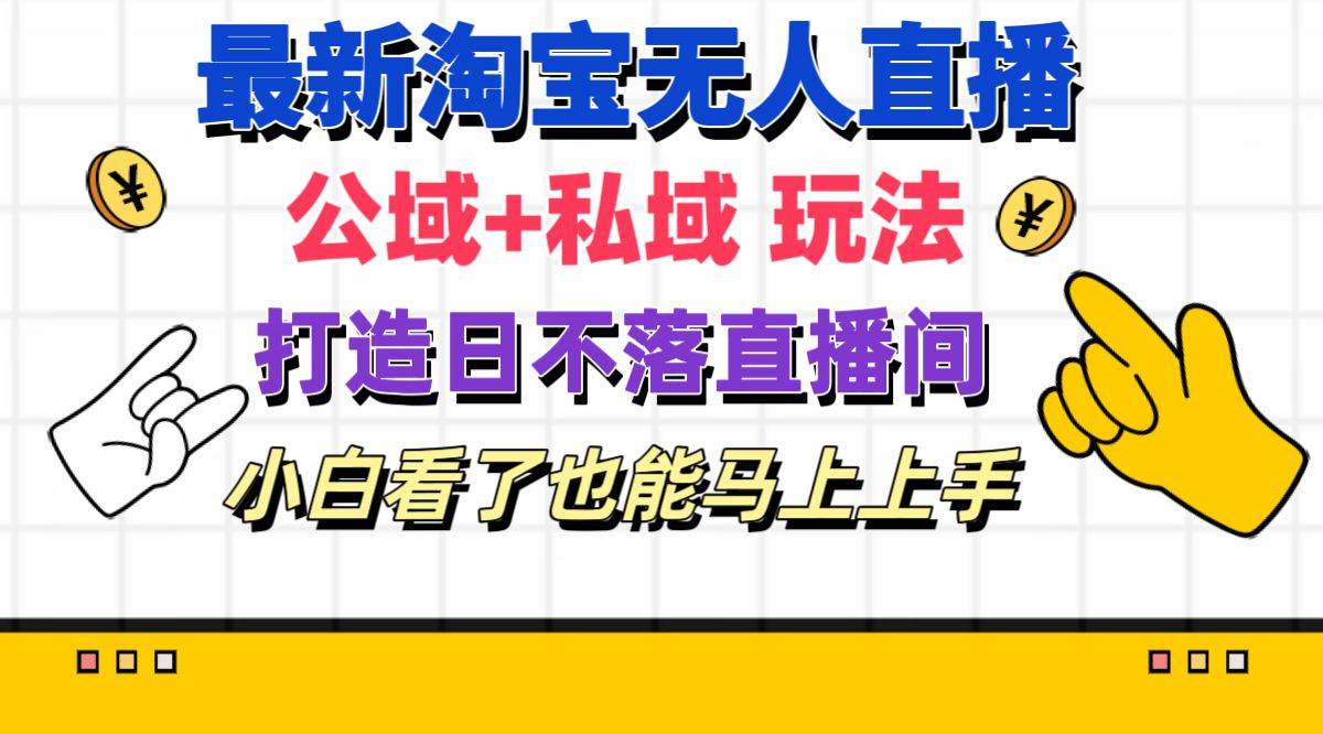 最新淘宝无人直播 公域+私域玩法打造真正的日不落直播间 小白看了也能…-齐力副业
