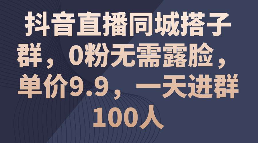 抖音直播同城搭子群，0粉无需露脸，单价9.9，一天进群100人-齐力副业