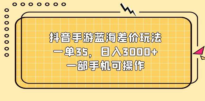 抖音手游蓝海差价玩法，一单35，日入3000+，一部手机可操作-齐力副业