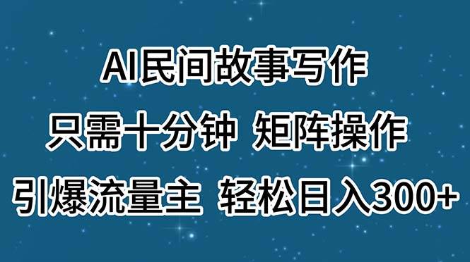 AI民间故事写作，只需十分钟，矩阵操作，引爆流量主，轻松日入300+-齐力副业