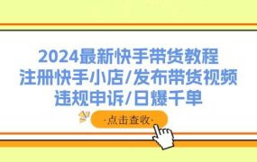 2024最新快手带货教程：注册快手小店/发布带货视频/违规申诉/日爆千单-齐力副业