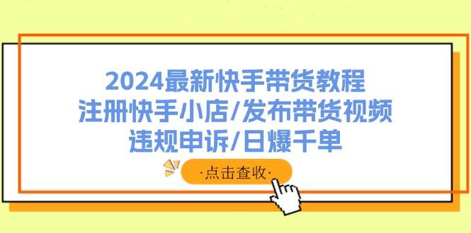 2024最新快手带货教程：注册快手小店/发布带货视频/违规申诉/日爆千单-齐力副业