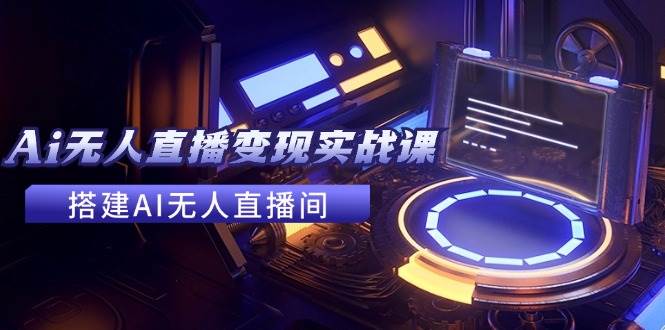 2024全套Ai无人直播变现实战课，搭建AI无人直播间，利用AI赚钱 (24节课)-齐力副业