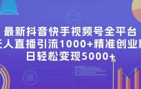 最新抖音快手视频号全平台无人直播引流1000+精准创业粉，日轻松变现5000+-齐力副业