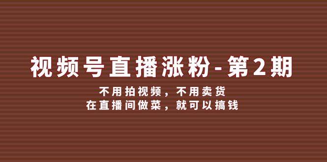 视频号/直播涨粉-第2期，不用拍视频，不用卖货，在直播间做菜，就可以搞钱-齐力副业