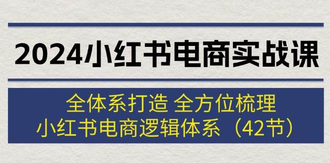 2024小红书电商实战课：全体系打造 全方位梳理 小红书电商逻辑体系 (42节)-齐力副业