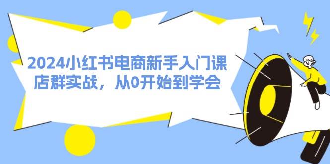 2024小红书电商新手入门课，店群实战，从0开始到学会（31节）-齐力副业