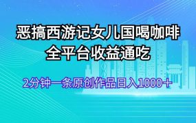 恶搞西游记女儿国喝咖啡 全平台收益通吃 2分钟一条原创作品日入1000＋-齐力副业