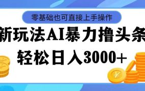 最新玩法AI暴力撸头条，零基础也可轻松日入3000+，当天起号，第二天见...-齐力副业