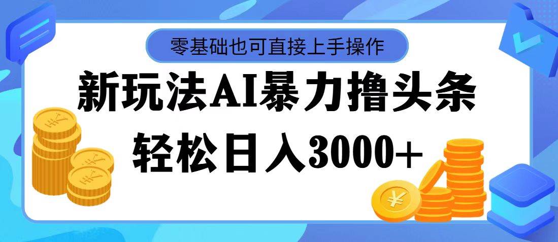 最新玩法AI暴力撸头条，零基础也可轻松日入3000+，当天起号，第二天见…-齐力副业