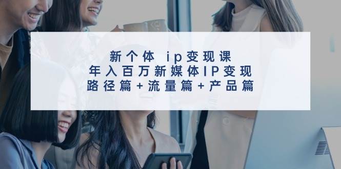 新个体 ip变现课，年入百万新媒体IP变现，路径篇+流量篇+产品篇-齐力副业