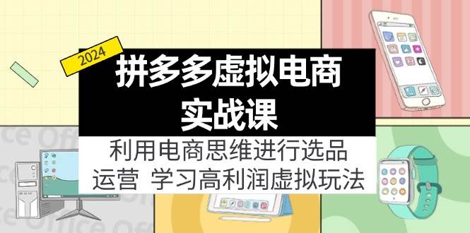 拼多多虚拟电商实战课：利用电商思维进行选品+运营，学习高利润虚拟玩法-齐力副业
