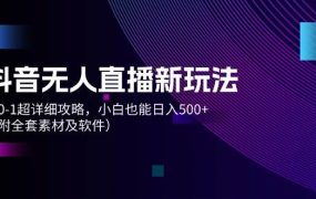 抖音无人直播新玩法，从0-1超详细攻略，小白也能日入500+（附全套素材...-齐力副业