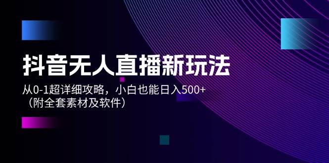 抖音无人直播新玩法，从0-1超详细攻略，小白也能日入500+（附全套素材…-齐力副业