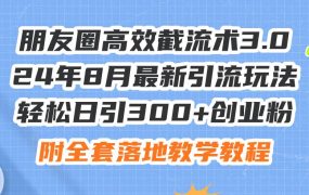 朋友圈高效截流术3.0，24年8月最新引流玩法，轻松日引300+创业粉，附全...-齐力副业