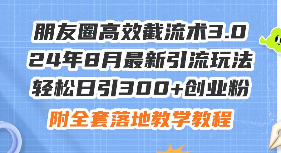 朋友圈高效截流术3.0，24年8月最新引流玩法，轻松日引300+创业粉，附全…-齐力副业