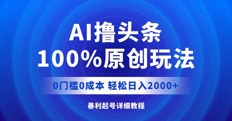 AI撸头条，100%原创玩法，0成本0门槛，轻松日入2000+-齐力副业