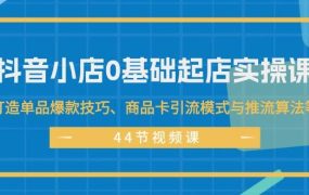 抖音小店0基础起店实操课，打造单品爆款技巧、商品卡引流模式与推流算法等-齐力副业