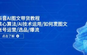 抖音AI图文带货教程：核心算法/AI技术运用/如何发图文/账号运营/选品/爆流-齐力副业